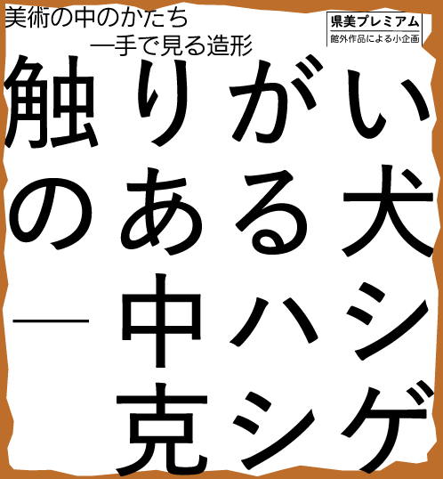 館外作品による小企画：美術の中のかたち―手で見る造形 触りがいのある犬―中ハシ克シゲ