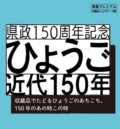 収蔵品によるテーマ展：県政１５０周年記念 ひょうご近代１５０年 収蔵品でたどるひょうごのあちこち、１５０年のあの時この時