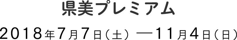 県美プレミアム会期は、2018年7月7日、土曜日から11月4日、日曜日まで