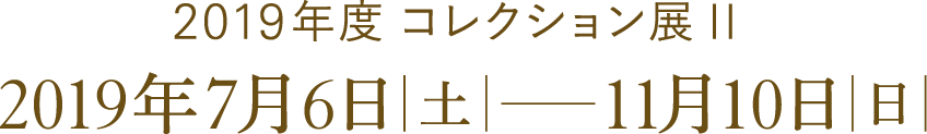 2019年度コレクション展2 2019年7月6日[土] - 11月10日[日]