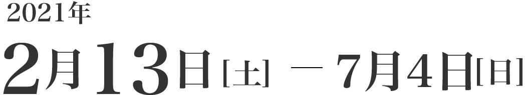 2021年2月13日（土曜日）?7月4日（日曜日）