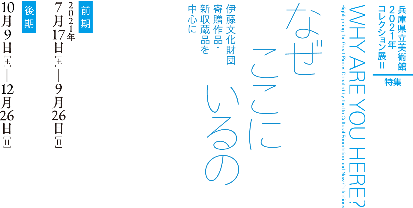 特集 『なぜここにいるの』－伊藤文化財団寄贈作品・新収蔵品を中心に ［前期］9月26日［日］まで
［後期］10月9日［土］から