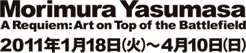  Morimura Yasumasa  A Requiem: Art on Top of the Battlefield　2011年1月18日（火）〜4月10日（日）