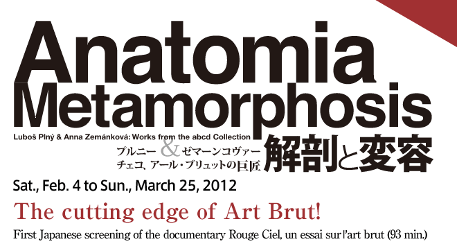 Anatomia Metamorphosis Lubo Pln &Anna Zemnkov:Works from the abcd Collection Sat., Feb. 4 to Sun., March 25, 2012 The cutting edge of Art Brut!