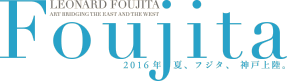 Foujita　2016年夏、フジタ、神戸上陸。LEONARD FOUJITA ART BRIDGING THE EAST AND THE WEST