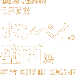 日伊国交樹立150周年記念　世界遺産 ポンペイの壁画展 2016年10月15日［土］～12月25日［日］