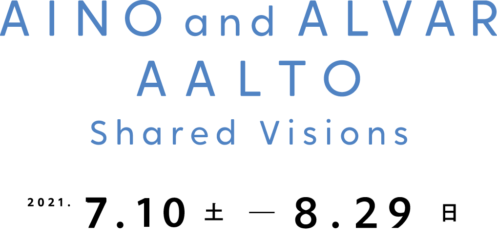 AINO and ALVAR AALTO: Shared Visions 2021年7月10日[土]－8月29日[日]