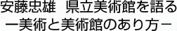 安藤忠雄 県立美術館を語る ー美術と美術館のあり方−