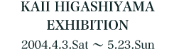 KAII HIGASHIYAMAEXHIBITION 2004.4.3.Sat ` 5.23.Sun