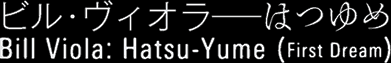 rEBI]͂߁@Bill Viola : Hatsu-Yume(First Dream) 