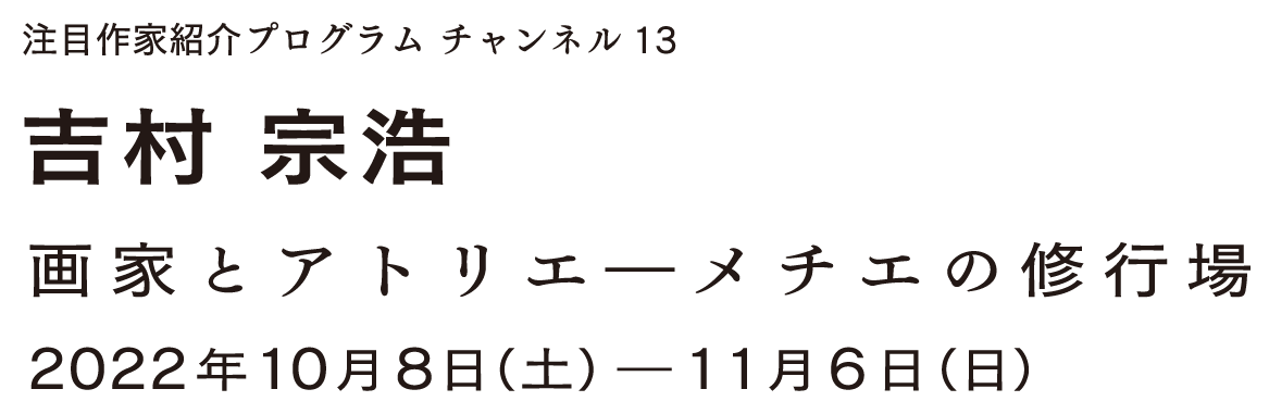 「吉村宗浩　画家とアトリエ―メチエの修行場」注目作家紹介プログラム　チャンネル13。会期は2022年10月8日（土曜日）? 11月6日（日曜日）。