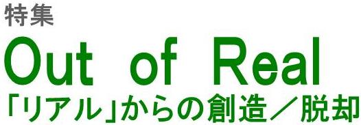 特集　Out of Real 「リアル」からの創造／脱却