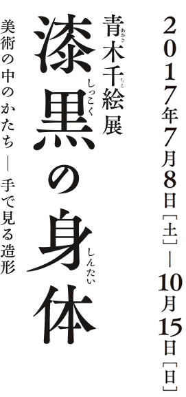 2017年7月8日[土]―10月15日[日] 青木千絵展 漆黒の身体 美術のなかのかたち 手で見る造形