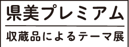 県美プレミアム 収蔵品によるテーマ展