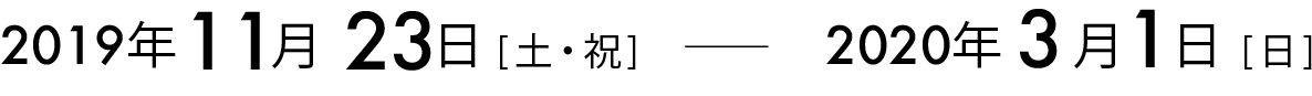 2019年11月23日[土・祝] - 2020年3月1日[日]