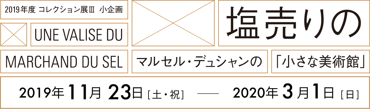 2019年度コレクション展3 塩売りのトランク　マルセル・デュシャンの「小さな美術館」UNE VALISE DU MARCHAND DU SEL 会期：2019年11月23日[土・祝] - 2020年3月1日[日]