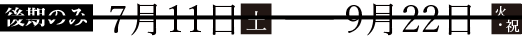 後期のみ 7月11日（土曜日）?9月22日（火曜日・祝日）