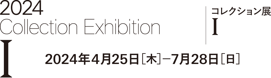2024年度コレクション展Ⅰ 2024年4月25日[木]－7月28日[日]