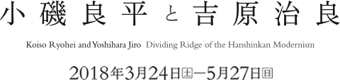 小磯良平と吉原治良 Koiso Ryohei and Yoshihara Jiro　 Dividing Ridge of the Hanshinkan Modernism 会期は2018年3月24日［土］～5月27日［日］