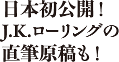 日本初公開！J.K.ローリングの直筆原稿も