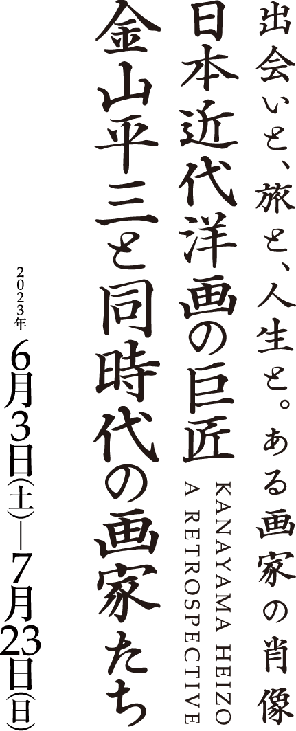 出会いと、旅と、人生と。ある画家の肖像　日本近代洋画の巨匠　金山平三と同時代の画家たち　KANAYAMA HEIZO A RETROSPECTIVE. 会期は2023年6月3日（土曜日）? 7月23日（日曜日）